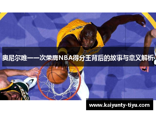 奥尼尔唯一一次荣膺NBA得分王背后的故事与意义解析