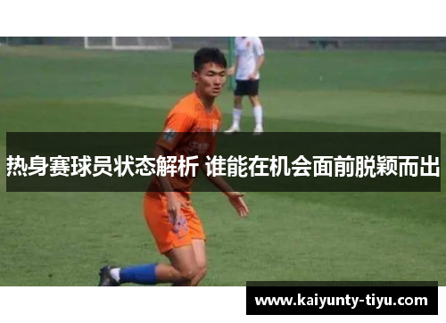 热身赛球员状态解析 谁能在机会面前脱颖而出