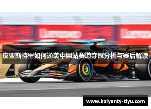 皮亚斯特里如何逆袭中国站赛道夺冠分析与赛后解读