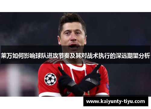 莱万如何影响球队进攻节奏及其对战术执行的深远期望分析