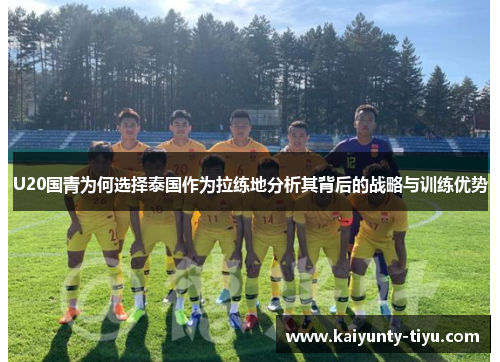 U20国青为何选择泰国作为拉练地分析其背后的战略与训练优势