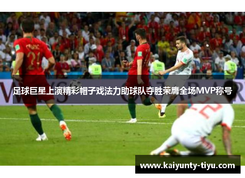 足球巨星上演精彩帽子戏法力助球队夺胜荣膺全场MVP称号