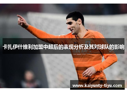 卡扎伊什维利加盟中超后的表现分析及其对球队的影响