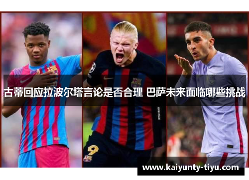 古蒂回应拉波尔塔言论是否合理 巴萨未来面临哪些挑战