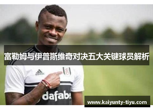 富勒姆与伊普斯维奇对决五大关键球员解析
