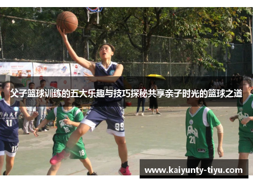 父子篮球训练的五大乐趣与技巧探秘共享亲子时光的篮球之道