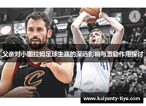 父亲对小图拉姆足球生涯的深远影响与激励作用探讨