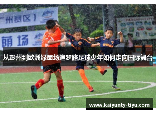 从彭州到欧洲绿茵场追梦路足球少年如何走向国际舞台