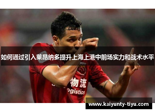 如何通过引入莱昂纳多提升上海上港中前场实力和战术水平