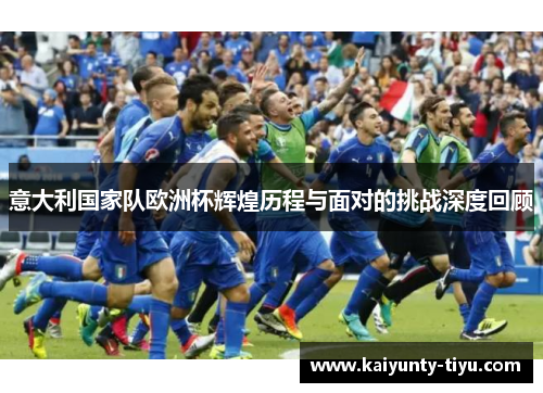 意大利国家队欧洲杯辉煌历程与面对的挑战深度回顾