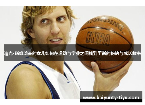 迪克·诺维茨基的女儿如何在运动与学业之间找到平衡的秘诀与成长故事