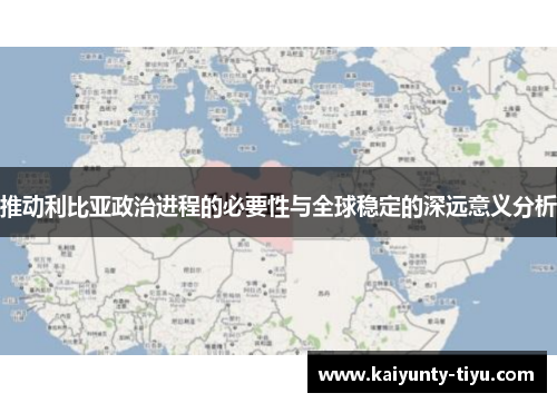推动利比亚政治进程的必要性与全球稳定的深远意义分析