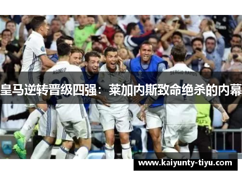 皇马逆转晋级四强：莱加内斯致命绝杀的内幕
