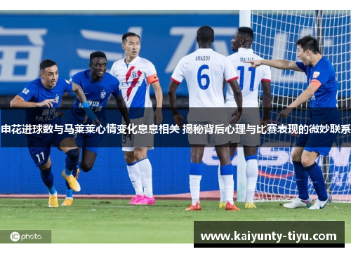 申花进球数与马莱莱心情变化息息相关 揭秘背后心理与比赛表现的微妙联系
