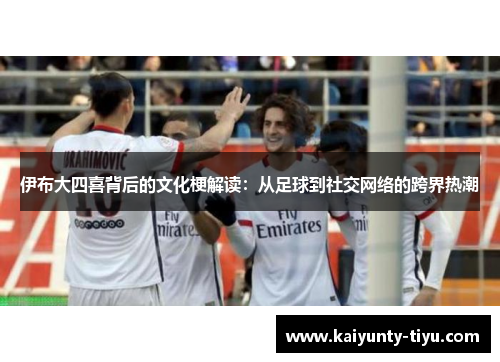 伊布大四喜背后的文化梗解读：从足球到社交网络的跨界热潮
