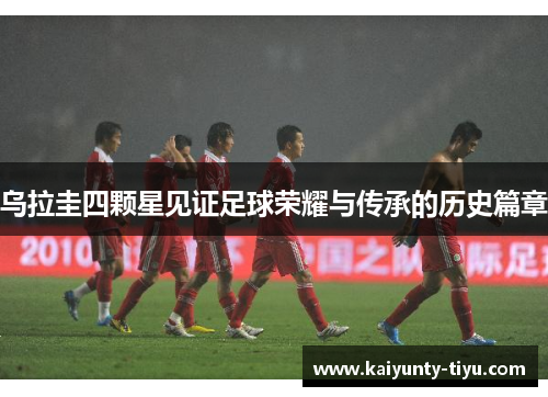 乌拉圭四颗星见证足球荣耀与传承的历史篇章