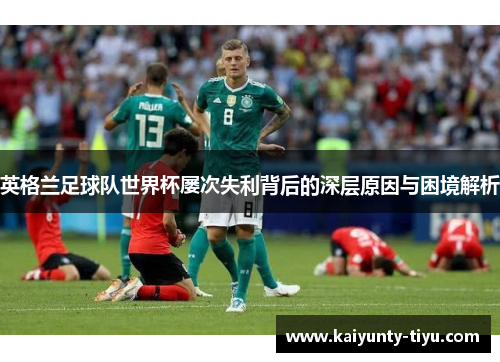 英格兰足球队世界杯屡次失利背后的深层原因与困境解析