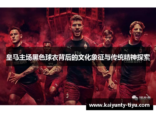 皇马主场黑色球衣背后的文化象征与传统精神探索